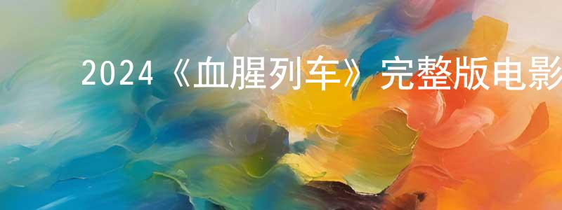 蔡德平的动漫综艺大全,2024《血腥列车》完整版电影/在线观看/百度云-美剧天堂